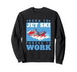 Jet Skiing Born to Jet Ski, Forced to Work Sweatshirt