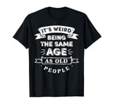 Its Weird Being The Same Age As Old People T-Shirt