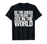 Be The Green You Want To See In The World Shirt Earth Day T-Shirt