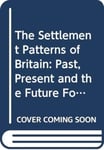 The Settlement Patterns of Britain  Past, Present and the Future Foretold in Eight Essays