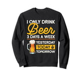 I Only Drink Beer 3 Days A Week Yesterday Today And Tomorrow Sweatshirt