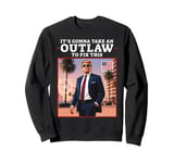 Trump 2024 It's Gonna Take an Outlaw HillBilly Felon to fix Sweatshirt