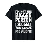 Funny I'm Not The Bigger Person I Suggest You Leave Me Alone T-Shirt