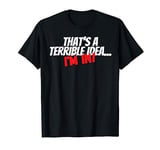 Thats a Terrible Idea, I'm In Funny Statement For Men Women T-Shirt