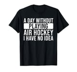 A day without playing Air Hockey I have no idea - Air Hockey T-Shirt