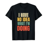 I Have No Idea What I'm Doing Saying Funny For Funny People T-Shirt