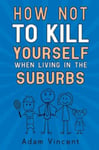 Adam Vincent - How Not To Kill Yourself When Living In The Suburbs Bok