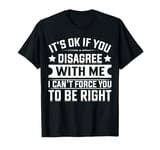 It's Ok If You Disagree With Me I Can't Force You To Be T-Shirt