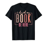 I Closed My Book To Be Here Book Lover Funny Quote T-Shirt