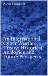 An International Cyber Warfare Treaty: Historical Analogies and Future Prospects: Journal of Law and Cyber Warfare (Journal of Law and Cyber Warfare, Volume 7 Book 1)