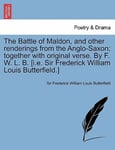 Butterfield, Sir Frederick William Louis The Battle of Maldon, and other renderings from the Anglo-Saxon; together with original verse. By F. W. L. B. [i.e. Butterfield.]