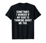 Sometimes I Wonder If My Boat Is Thinking About Me Too T-Shirt