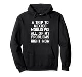 A Trip To Mexico Would Fix All Of My Problems Right Now Pullover Hoodie