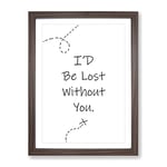 I'D Be Lost Without You Typography Quote Framed Wall Art Print, Ready to Hang Picture for Living Room Bedroom Home Office Décor, Walnut A3 (34 x 46 cm)