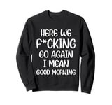 Here We F-cking Go Again I Mean Good Morning Funny Saying Sweatshirt