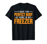 I Have The Perfect Body At Home In My Freezer -- T-Shirt