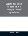 Carpentry made easy, or, The science and art of framing, on a new and improved system  with specific instructions for building balloon frames, barn frames, mill frames, warehouses, church s