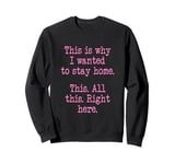 This Is Why I Wanted To Stay Home. This. All This Right Here Sweatshirt