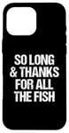 iPhone 16 Pro Max So Long & Thanks For All The Fish - Funny Saying Sarcastic Case