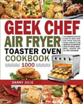 Danny Julie Geek Chef Air Fryer Toaster Oven Cookbook 1000: The Complete Recipe Guide of Convection Countertop to Roast, Bake, Broil, Reheat, Fry Oil-Free and More