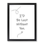 I'D Be Lost Without You Typography Quote Framed Wall Art Print, Ready to Hang Picture for Living Room Bedroom Home Office Décor, Black A4 (34 x 25 cm)