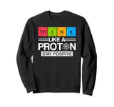 Science Think Like A Proton Stay Positive Scientist Sweatshirt