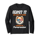 Admit It Life Would Be Boring Without My Pomeranian Puppy Long Sleeve T-Shirt