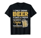 I Only Drink Beer 3 Days A Week Yesterday Today And Tomorrow T-Shirt