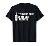 It's Wood Glue On My Shirt I Promise Funny Woodworking T-Shirt