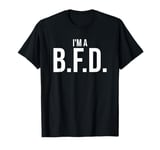 BFD Im a Big Deal Big Flippin' Deal Big Fat Deal I'm a BFD T-Shirt