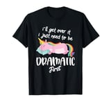 I'll Get Over It I Just Need To Be Dramatic First - Unicorn T-Shirt