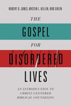 The Gospel for Disordered Lives: An Introduction to Christ-Centered Biblical Cou