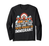 Unless Your Ancestors Look Like This Probably An Immigrant Long Sleeve T-Shirt