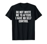 Do Not Invite Me To Afters I Have No Self Control T-Shirt