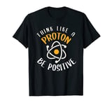 Think Like A Proton, Be Positive T-Shirt