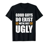 Good Guys Do Exist We're Just Ugly Funny fathers day sarcasm T-Shirt