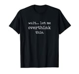 Wait... Let Me Overthink This. Funny Saying Overthinker T-Shirt