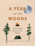 A Year in the Woods  Twelve Small Journeys into Nature