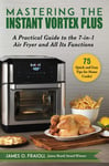 Good Books Fraioli, James O. Mastering the Instant Vortex Plus: A Practical Guide to 7-In-1 Air Fryer and All Its Functions