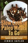 Slow Cooker Paleo Meals To Go: Simple and Delicious Cook Ahead Meals For Busy People (Breakfast, Lunch, Dinner, & Dessert)