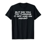 But Did You Try Turning It Off And On Again? Cyber Security T-Shirt