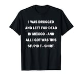 I Was Drugged And Left For Dead In Mexico Funny T Shirt T-Shirt