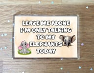 Elephant Fridge Magnet Gift - Leave Me Alone I'm Only Talking To My * Today