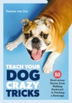 Teach Your Dog Crazy Tricks  50 Howlarious Stunts From Walking Backwards to Fetching a Beverage