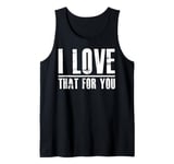 I love that for you For Man And Women Tank Top