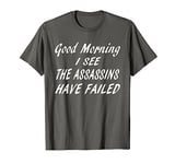 Good Morning I See The Assassins Have Failed Funny T-Shirt