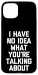 iPhone 15 Plus I Have No Idea What You're Talking About -Funny Saying Humor Case