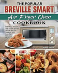 Wayne Dittmer Dittmer, The Popular Breville Smart Air Fryer Oven Cookbook: Effortless, Flavorful and Crispy Recipes to Live Eat Happier with Low-Fat Delicious Meals