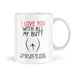 Funny Love Mug - I Love You with All My Butt I Would Say My Heart But My Butt is Bigger -Funny for Her Booty for Him Banter Novelty - MBH259