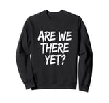 Funny Saying Are We There Yet? Family Trip Joke Women Men Sweatshirt